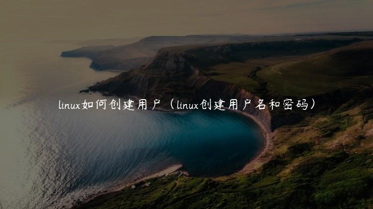 linux如何创建用户（linux创建用户名和密码）