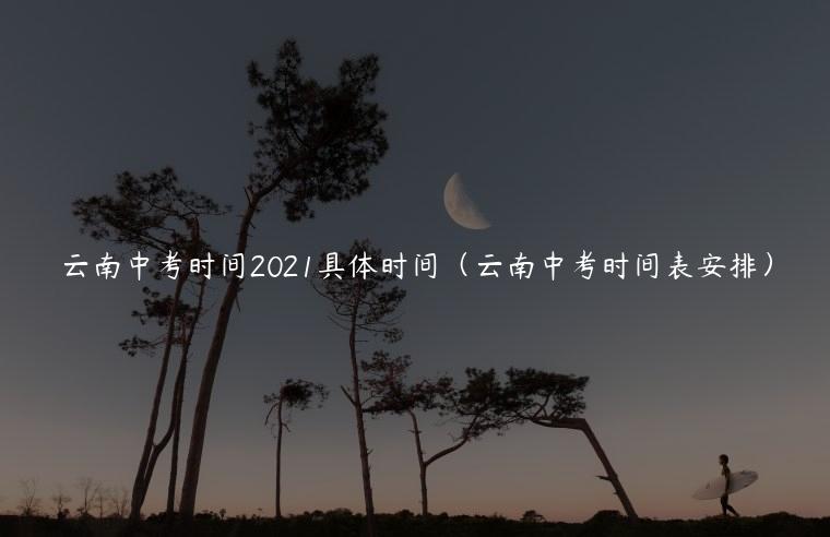 云南中考时间2021具体时间（云南中考时间表安排）