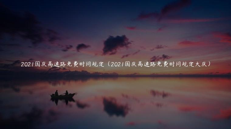 2021国庆高速路免费时间规定（2021国庆高速路免费时间规定大庆）