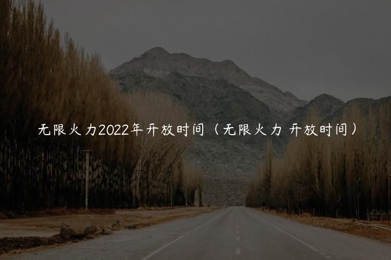 无限火力2022年开放时间（无限火力 开放时间）